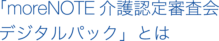 「moreNOTE介護認定審査会デジタルパック」とは