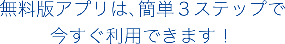 無料版アプリは、簡単３ステップで今すぐ利用できます！